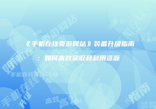 《手机在线页游网站》装备升级指南：如何高效获取和利用资源