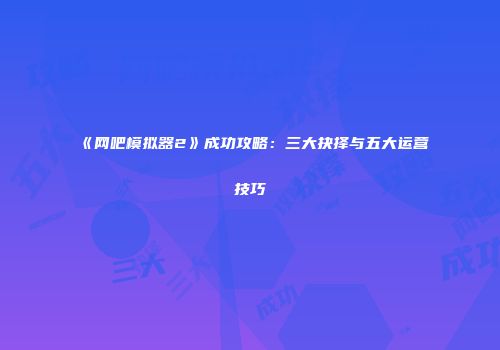 《网吧模拟器2》成功攻略：三大抉择与五大运营技巧