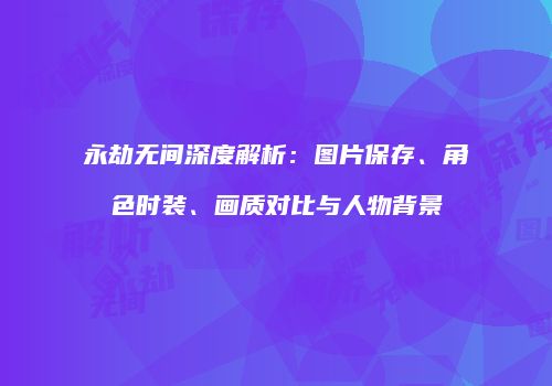 永劫无间深度解析：图片保存、角色时装、画质对比与人物背景