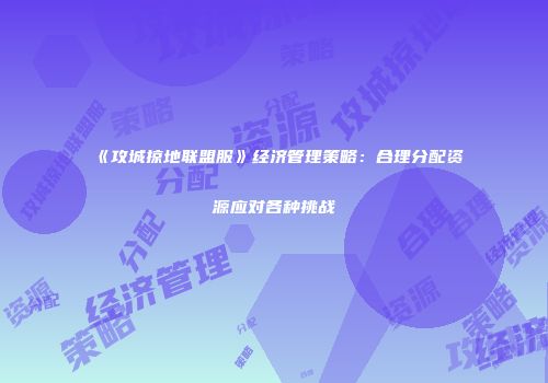 《攻城掠地联盟服》经济管理策略：合理分配资源应对各种挑战