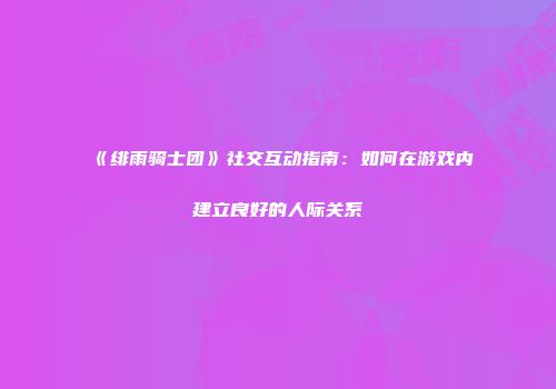 《绯雨骑士团》社交互动指南：如何在游戏内建立良好的人际关系