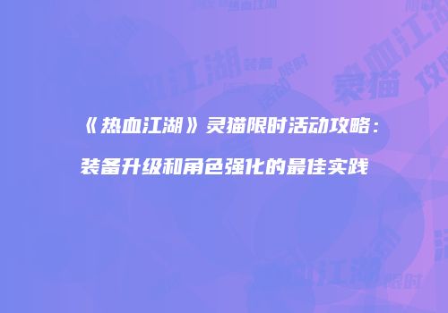 《热血江湖》灵猫限时活动攻略：装备升级和角色强化的最佳实践
