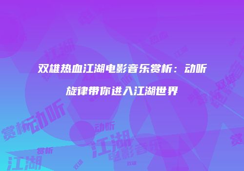 双雄热血江湖电影音乐赏析：动听旋律带你进入江湖世界