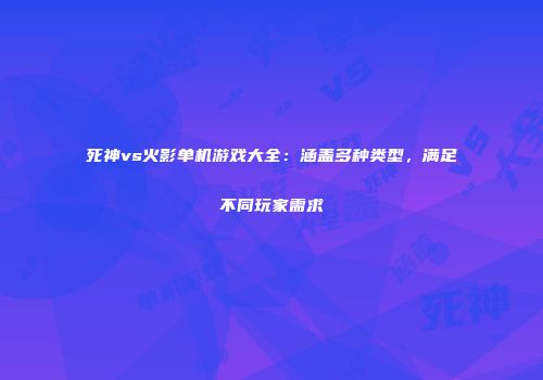 死神vs火影单机游戏大全：涵盖多种类型，满足不同玩家需求