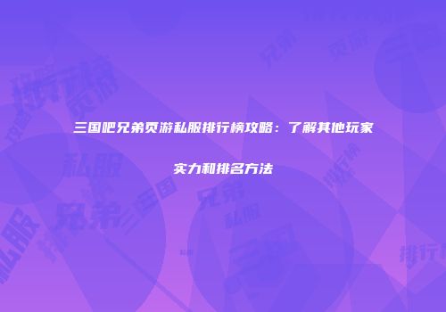 三国吧兄弟页游私服排行榜攻略：了解其他玩家实力和排名方法