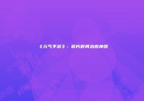 《元气手游》：碎片时间治愈神器