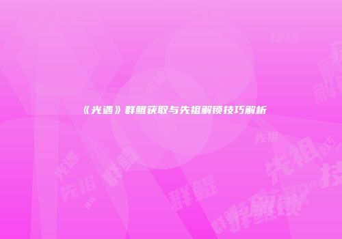 《光遇》群鲲获取与先祖解锁技巧解析