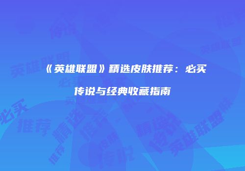 《英雄联盟》精选皮肤推荐：必买传说与经典收藏指南