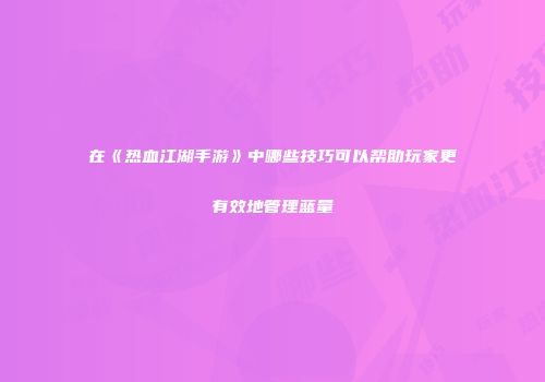 在《热血江湖手游》中哪些技巧可以帮助玩家更有效地管理蓝量