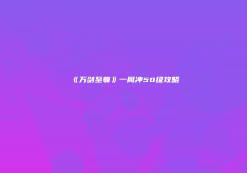 《万剑至尊》一周冲50级攻略