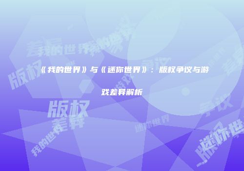 《我的世界》与《迷你世界》：版权争议与游戏差异解析