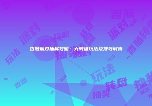 香肠派对抽奖攻略：大转盘玩法及技巧解析