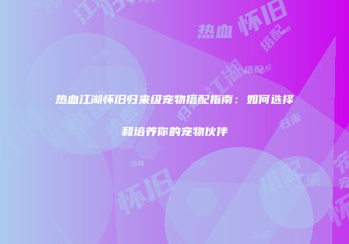 热血江湖怀旧归来级宠物搭配指南：如何选择和培养你的宠物伙伴