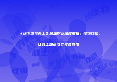 《地下城与勇士》嗜血职业深度解析：怪物攻略、狂战士加点与异界套属性