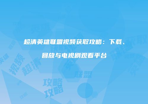 超清英雄联盟视频获取攻略：下载、回放与电视剧观看平台