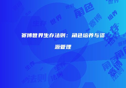 赛博世界生存法则：角色培养与资源管理