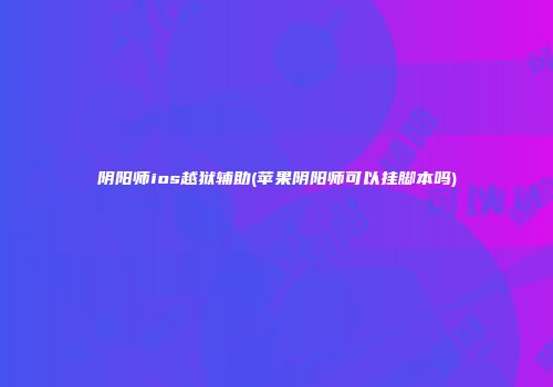 阴阳师ios越狱辅助(苹果阴阳师可以挂脚本吗)