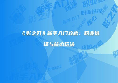 《影之刃》新手入门攻略：职业选择与核心玩法