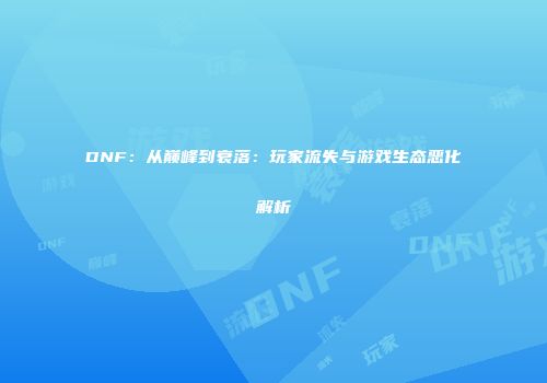 DNF：从巅峰到衰落：玩家流失与游戏生态恶化解析