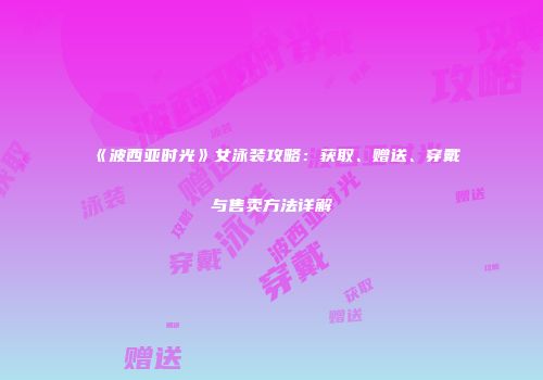《波西亚时光》女泳装攻略：获取、赠送、穿戴与售卖方法详解