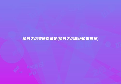 明日之后罗德岛营地(明日之后营地位置推荐)