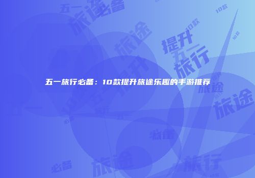 五一旅行必备：10款提升旅途乐趣的手游推荐