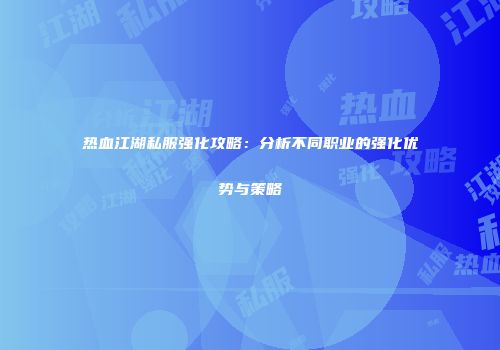 热血江湖私服强化攻略：分析不同职业的强化优势与策略