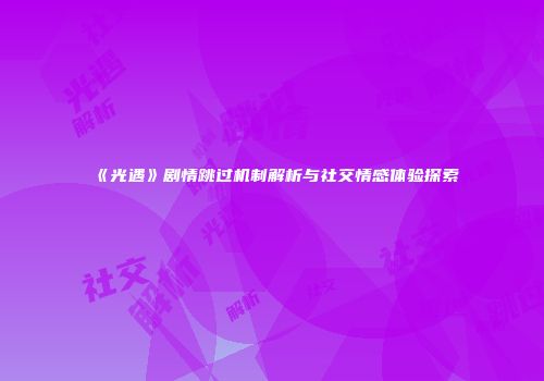 《光遇》剧情跳过机制解析与社交情感体验探索
