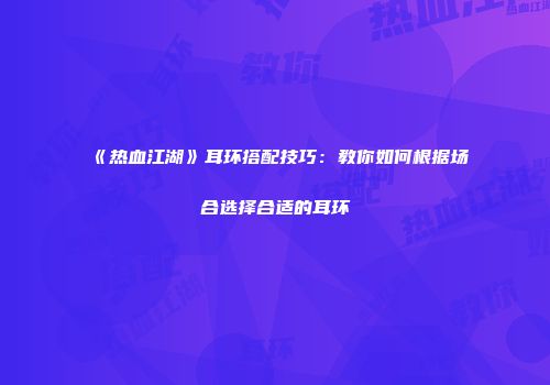 《热血江湖》耳环搭配技巧：教你如何根据场合选择合适的耳环