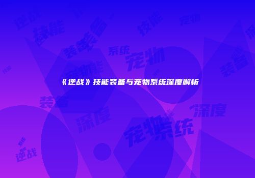《逆战》技能装备与宠物系统深度解析