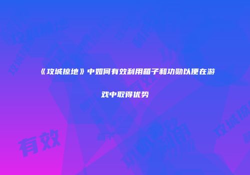 《攻城掠地》中如何有效利用箱子和功勋以便在游戏中取得优势