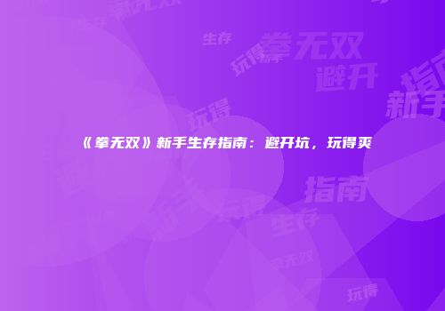 《拳无双》新手生存指南：避开坑，玩得爽