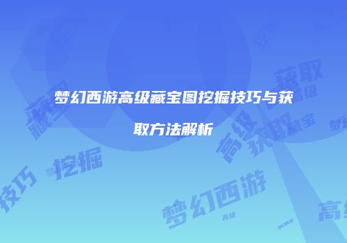 梦幻西游高级藏宝图挖掘技巧与获取方法解析