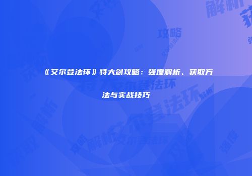 《艾尔登法环》特大剑攻略：强度解析、获取方法与实战技巧
