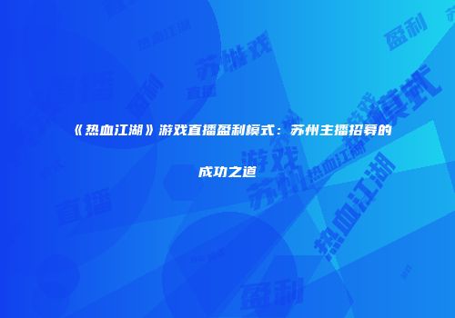 《热血江湖》游戏直播盈利模式:苏州主播招募的成功之道