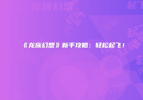 《龙族幻想》新手攻略：轻松起飞！