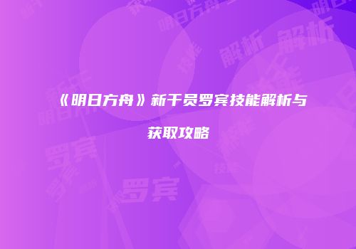 《明日方舟》新干员罗宾技能解析与获取攻略