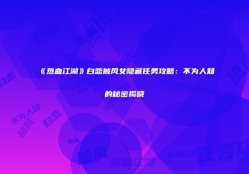 《热血江湖》白恋披风女隐藏任务攻略：不为人知的秘密揭晓