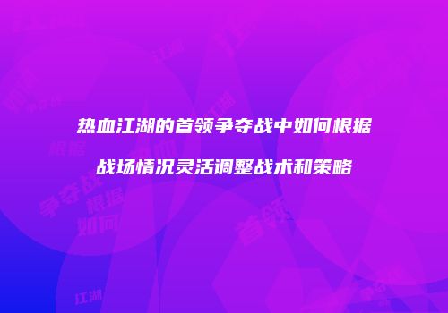 热血江湖的首领争夺战中如何根据战场情况灵活调整战术和策略