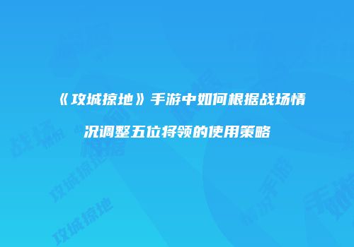 《攻城掠地》手游中如何根据战场情况调整五位将领的使用策略
