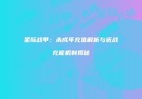 星际战甲：未成年充值解析与近战充能机制揭秘