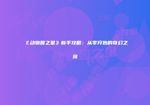 《动物园之星》新手攻略：从零开始的奇幻之旅