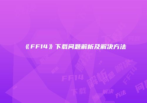 《FF14》下载问题解析及解决方法
