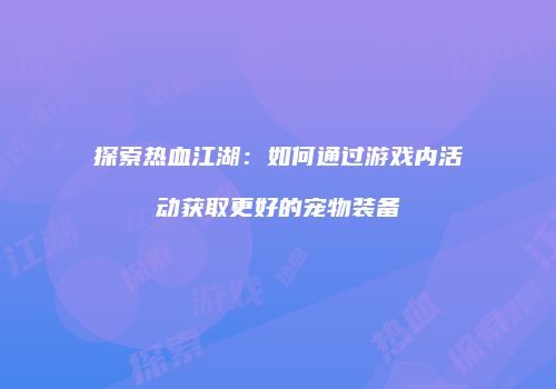 探索热血江湖：如何通过游戏内活动获取更好的宠物装备