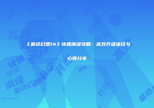 《最终幻想14》快速满级攻略：高效升级途径与心得分享