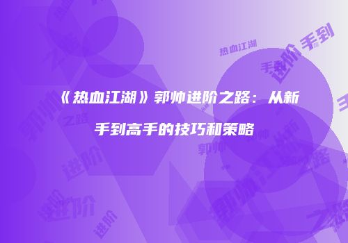 《热血江湖》郭帅进阶之路：从新手到高手的技巧和策略
