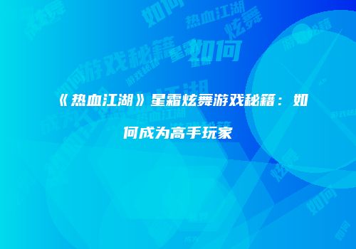 《热血江湖》星霜炫舞游戏秘籍：如何成为高手玩家