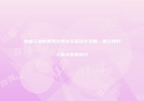 热血江湖杏黄风衣男社交互动全攻略：建立良好人际关系的技巧