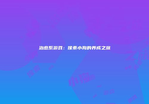 治愈系游戏：像素小狗的养成之旅