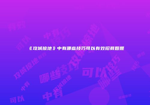《攻城掠地》中有哪些技巧可以有效招募甄姬